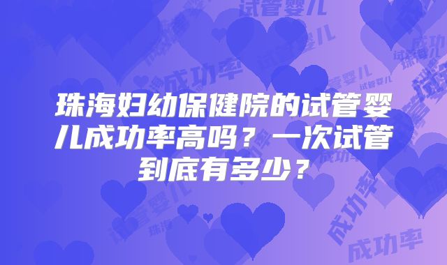 珠海妇幼保健院的试管婴儿成功率高吗?一次试管到底有多少?
