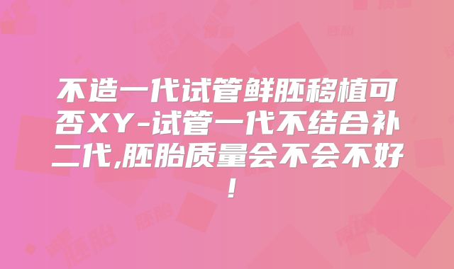 不造一代试管鲜胚移植可否XY-试管一代不结合补二代,胚胎质量会不会不好!