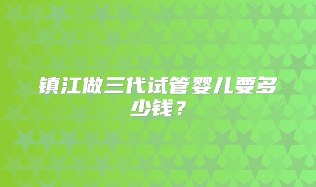 镇江做三代试管婴儿要多少钱？