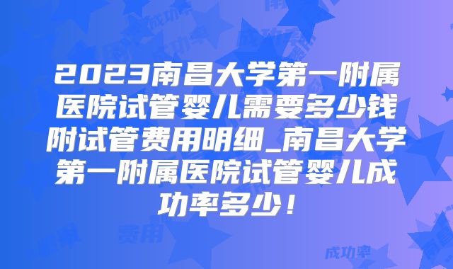 2023南昌大学第一附属医院试管婴儿需要多少钱附试管费用明细_南昌大学第一附属医院试管婴儿成功率多少！