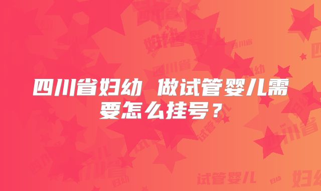 四川省妇幼 做试管婴儿需要怎么挂号?