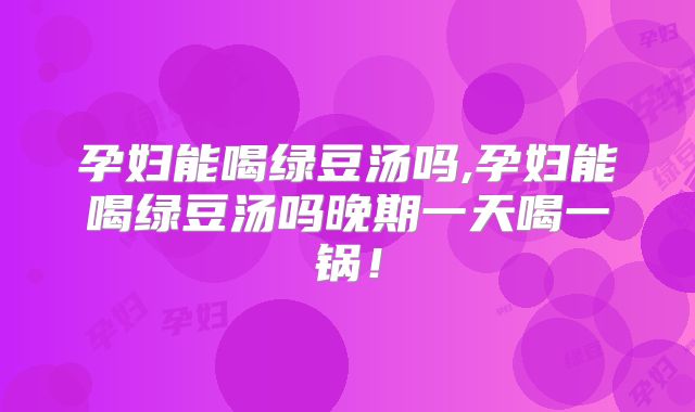 孕妇能喝绿豆汤吗,孕妇能喝绿豆汤吗晚期一天喝一锅!