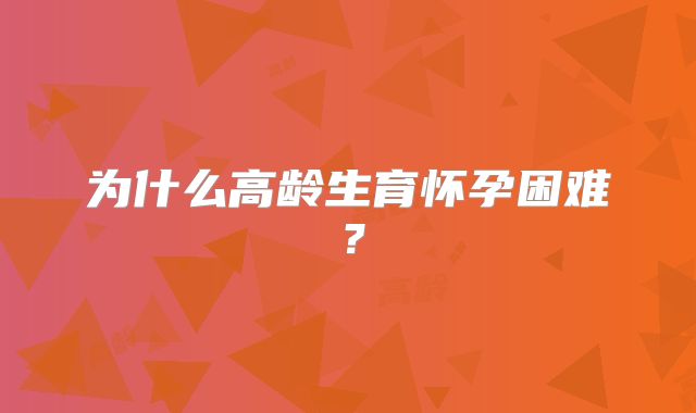 为什么高龄生育怀孕困难？