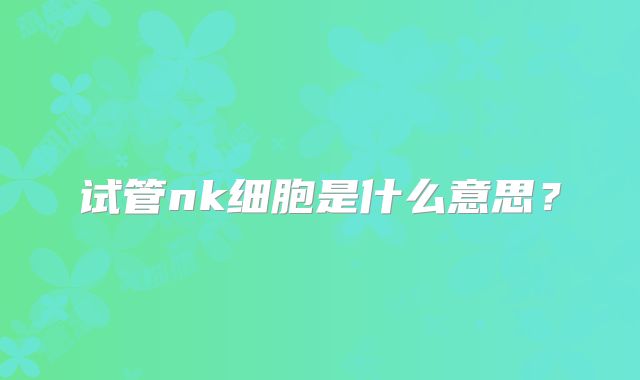 试管nk细胞是什么意思？