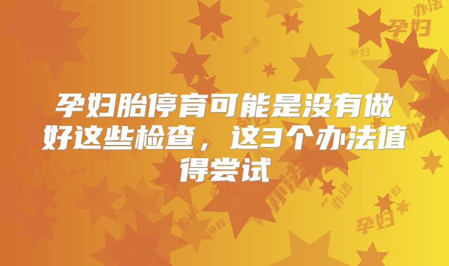 孕妇胎停育可能是没有做好这些检查,这3个办法值得尝试