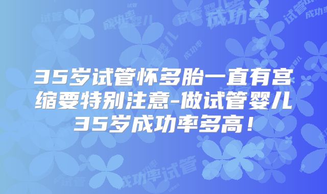 35岁试管怀多胎一直有宫缩要特别注意-做试管婴儿35岁成功率多高!