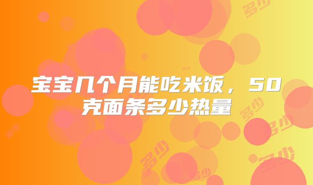 宝宝几个月能吃米饭，50克面条多少热量