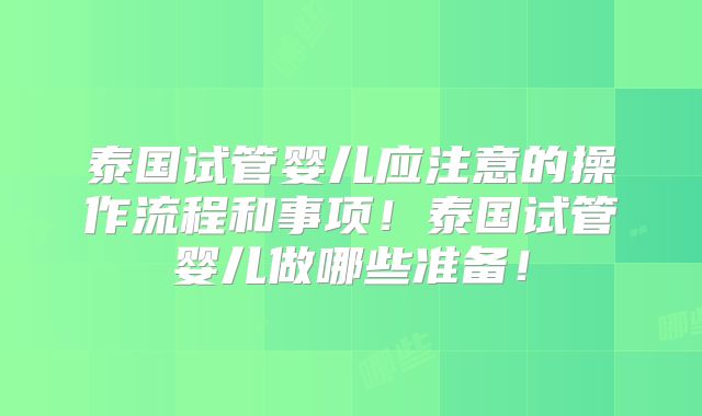 泰国试管婴儿应注意的操作流程和事项！泰国试管婴儿做哪些准备！