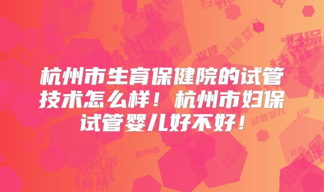 杭州市生育保健院的试管技术怎么样！杭州市妇保试管婴儿好不好！
