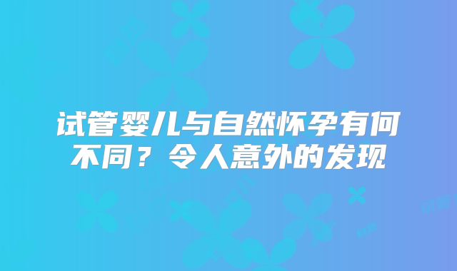 试管婴儿与自然怀孕有何不同？令人意外的发现