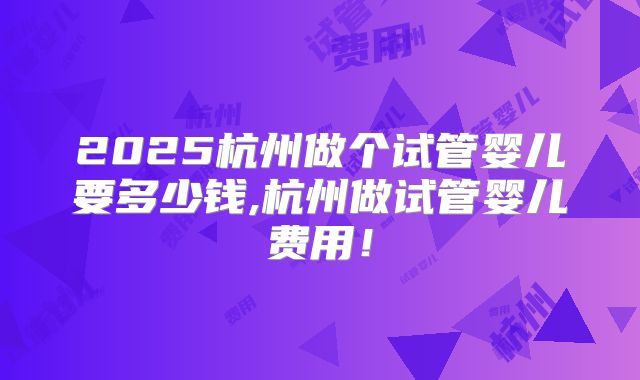 2025杭州做个试管婴儿要多少钱,杭州做试管婴儿费用！
