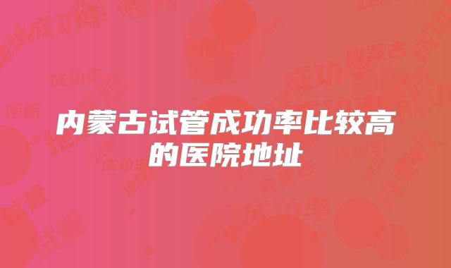内蒙古试管成功率比较高的医院地址
