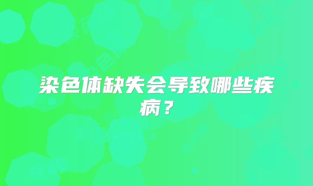 染色体缺失会导致哪些疾病？