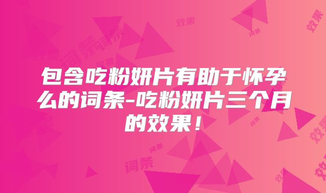 包含吃粉妍片有助于怀孕么的词条-吃粉妍片三个月的效果！