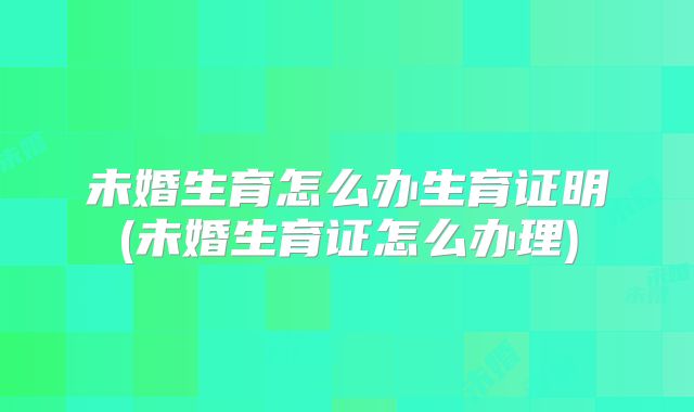 未婚生育怎么办生育证明(未婚生育证怎么办理)