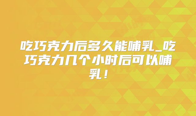 吃巧克力后多久能哺乳_吃巧克力几个小时后可以哺乳!