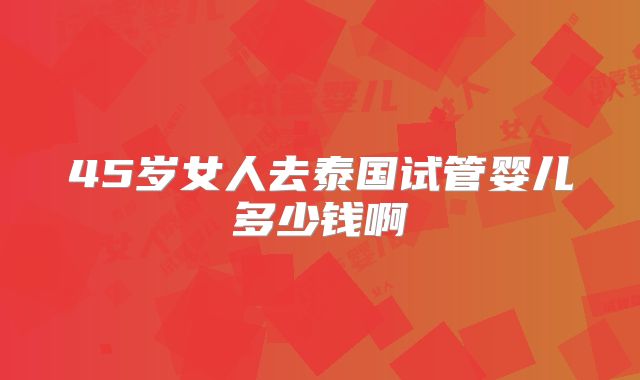 45岁女人去泰国试管婴儿多少钱啊