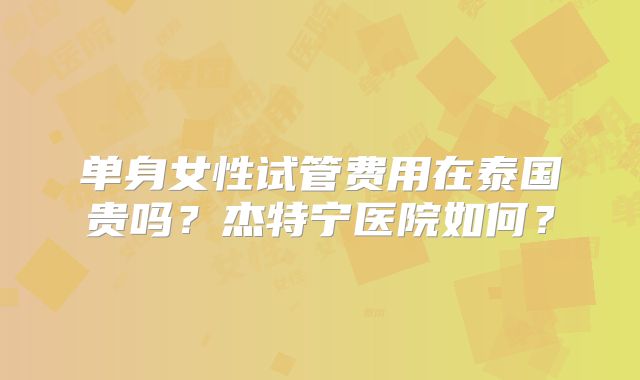 单身女性试管费用在泰国贵吗？杰特宁医院如何？