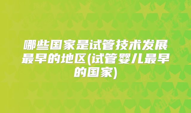 哪些国家是试管技术发展最早的地区(试管婴儿最早的国家)
