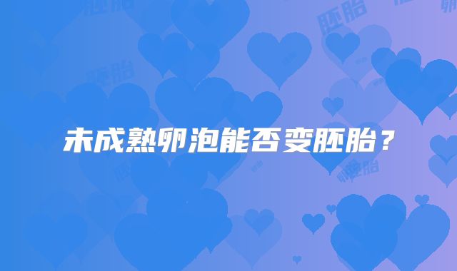 未成熟卵泡能否变胚胎？