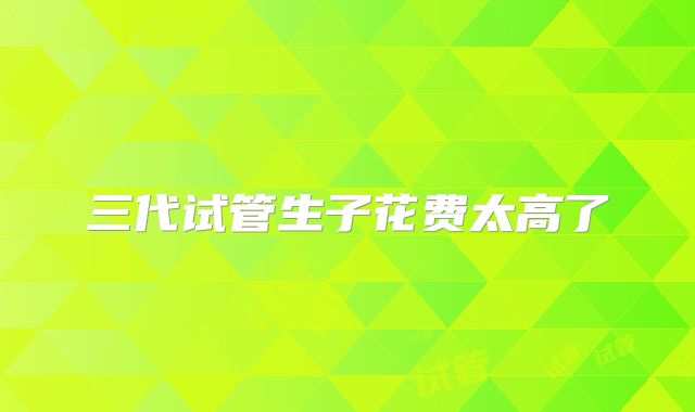 三代试管生子花费太高了