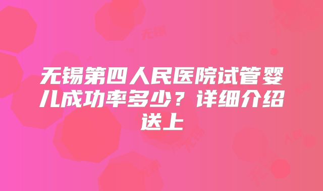 无锡第四人民医院试管婴儿成功率多少？详细介绍送上