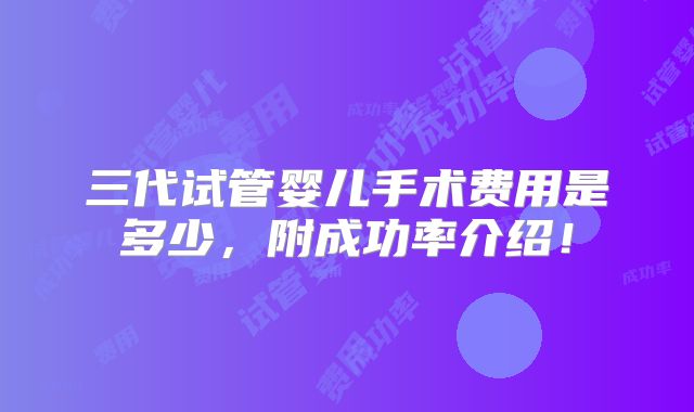 三代试管婴儿手术费用是多少，附成功率介绍！