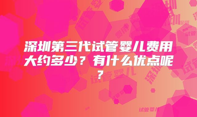 深圳第三代试管婴儿费用大约多少？有什么优点呢？