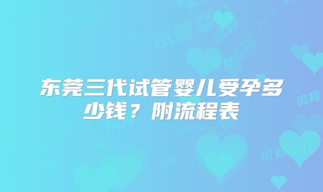 东莞三代试管婴儿受孕多少钱？附流程表