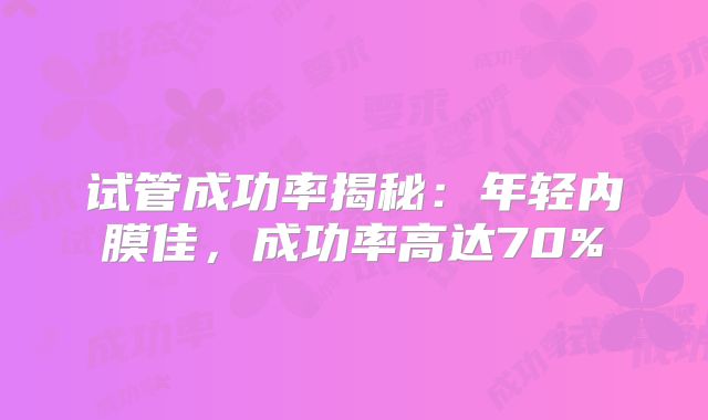 试管成功率揭秘：年轻内膜佳，成功率高达70%