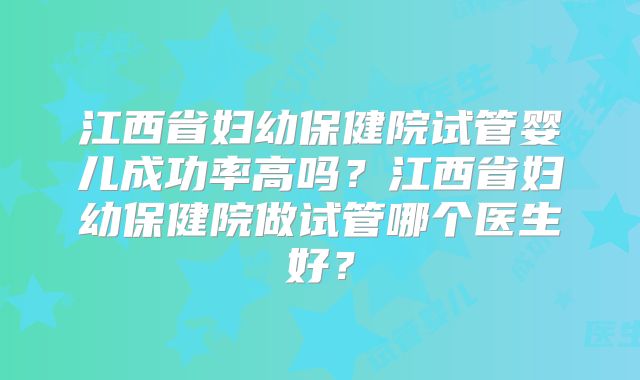 江西省妇幼保健院试管婴儿成功率高吗？江西省妇幼保健院做试管哪个医生好？
