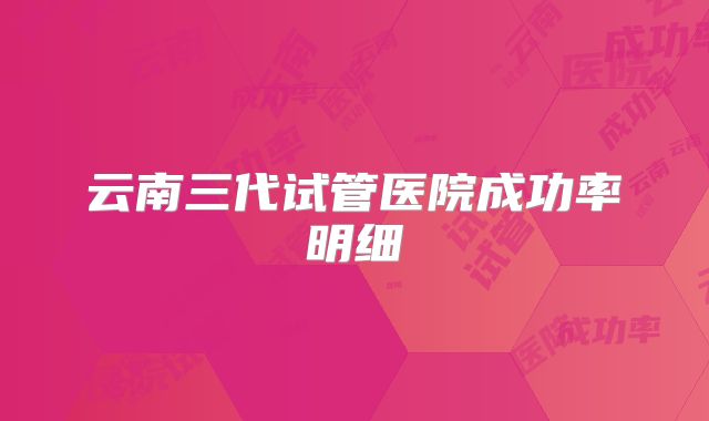 云南三代试管医院成功率明细
