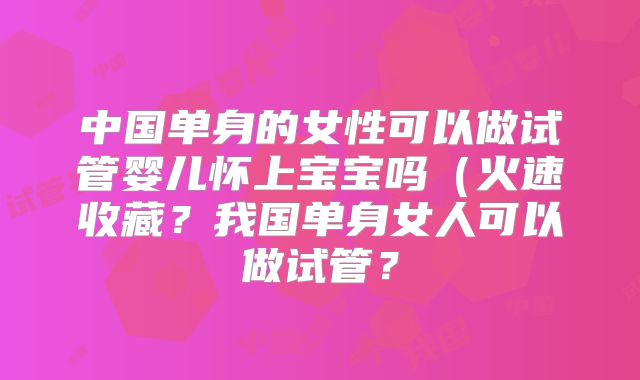 中国单身的女性可以做试管婴儿怀上宝宝吗（火速收藏？我国单身女人可以做试管？