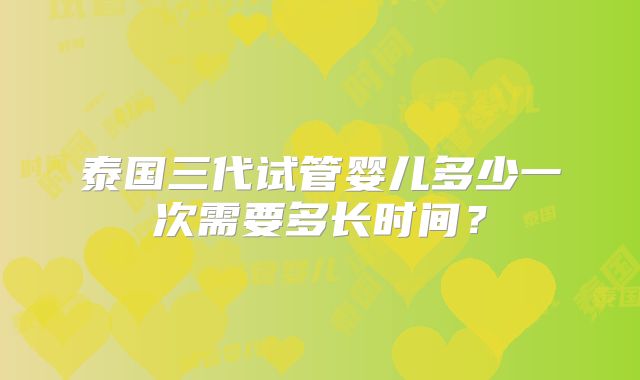 泰国三代试管婴儿多少一次需要多长时间？