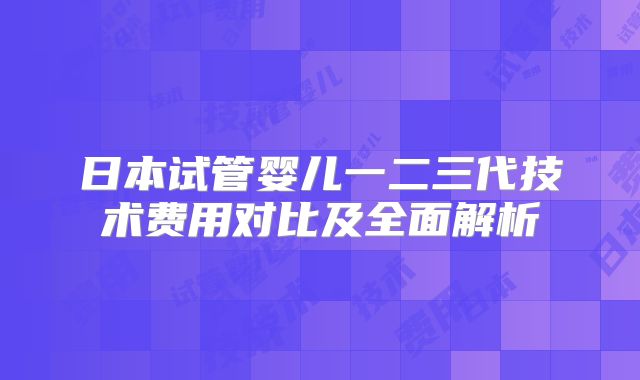 日本试管婴儿一二三代技术费用对比及全面解析