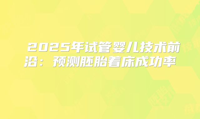 ‌2025年试管婴儿技术前沿：预测胚胎着床成功率‌