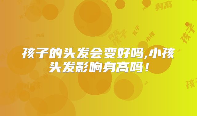 孩子的头发会变好吗,小孩头发影响身高吗！