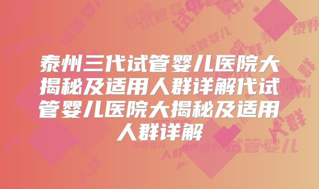 泰州三代试管婴儿医院大揭秘及适用人群详解代试管婴儿医院大揭秘及适用人群详解