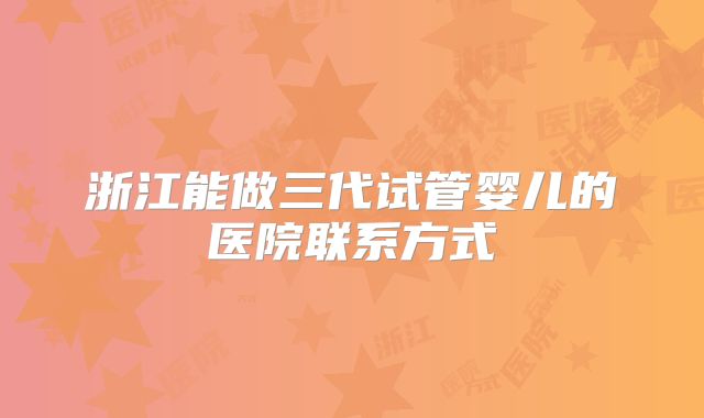 浙江能做三代试管婴儿的医院联系方式
