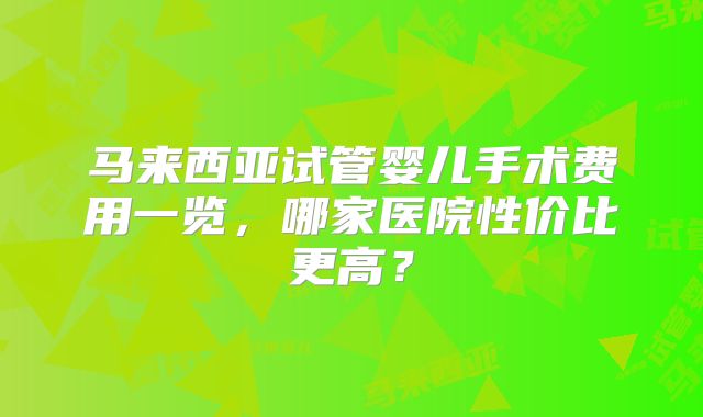 马来西亚试管婴儿手术费用一览,哪家医院性价比更高?