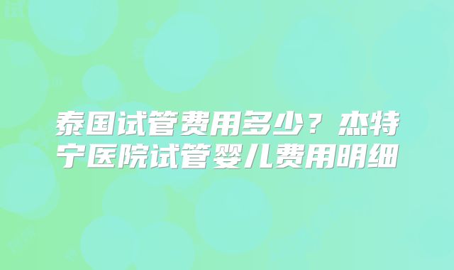 泰国试管费用多少？杰特宁医院试管婴儿费用明细