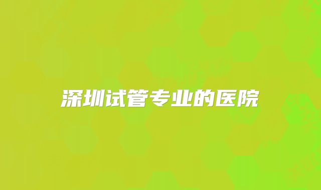 深圳试管专业的医院