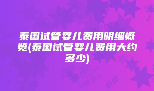 泰国试管婴儿费用明细概览(泰国试管婴儿费用大约多少)