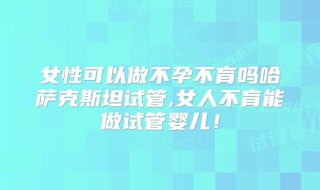 女性可以做不孕不育吗哈萨克斯坦试管,女人不育能做试管婴儿!