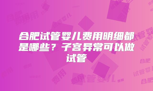 合肥试管婴儿费用明细都是哪些?子宫异常可以做试管