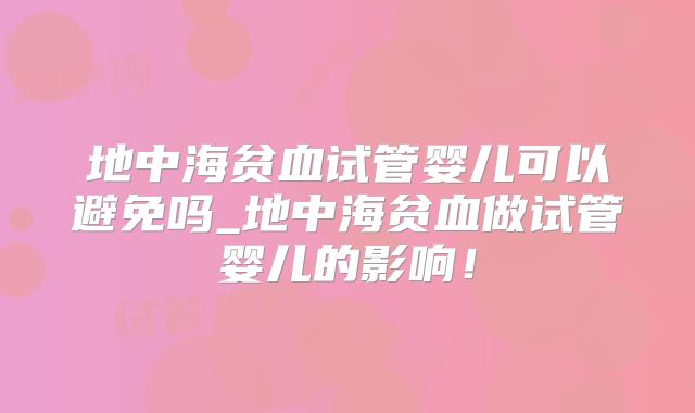 地中海贫血试管婴儿可以避免吗_地中海贫血做试管婴儿的影响！