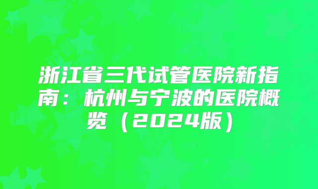 浙江省三代试管医院新指南:杭州与宁波的医院概览(2024版)