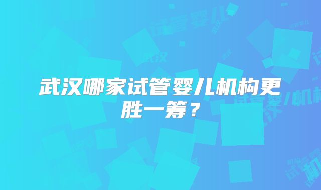 武汉哪家试管婴儿机构更胜一筹?