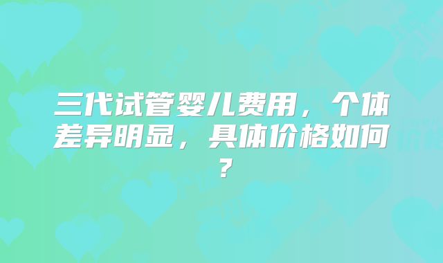 三代试管婴儿费用，个体差异明显，具体价格如何？