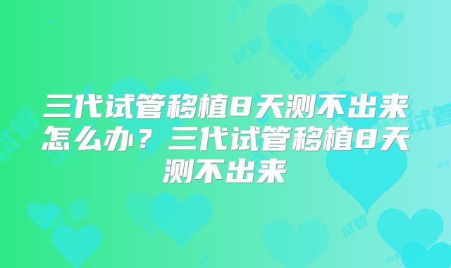 三代试管移植8天测不出来怎么办？三代试管移植8天测不出来
